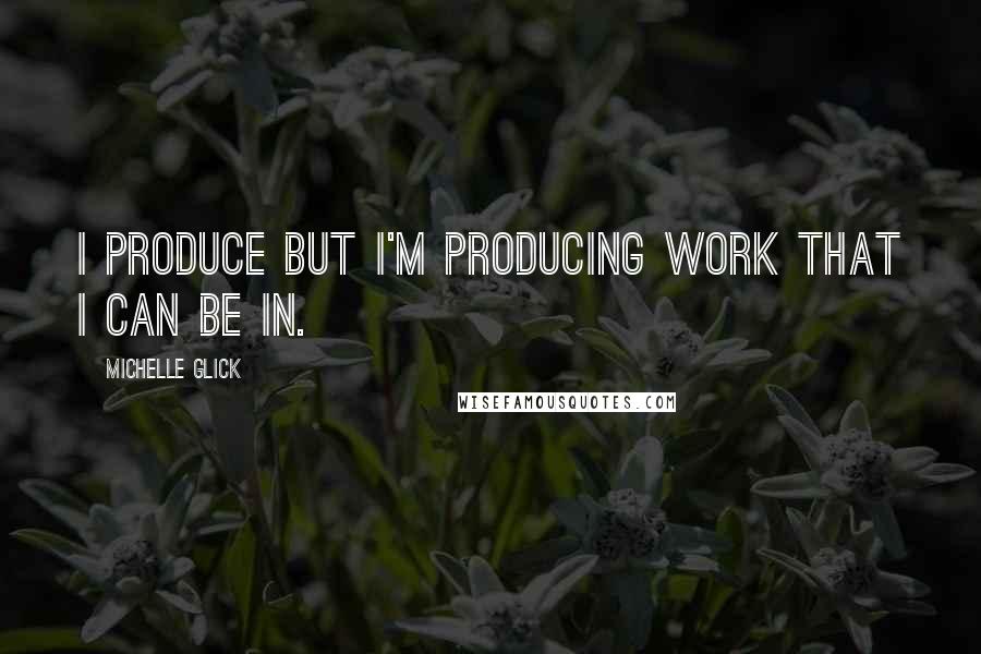 Michelle Glick Quotes: I produce but I'm producing work that I can be in.