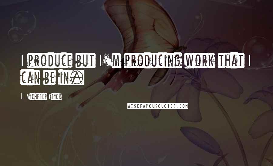 Michelle Glick Quotes: I produce but I'm producing work that I can be in.