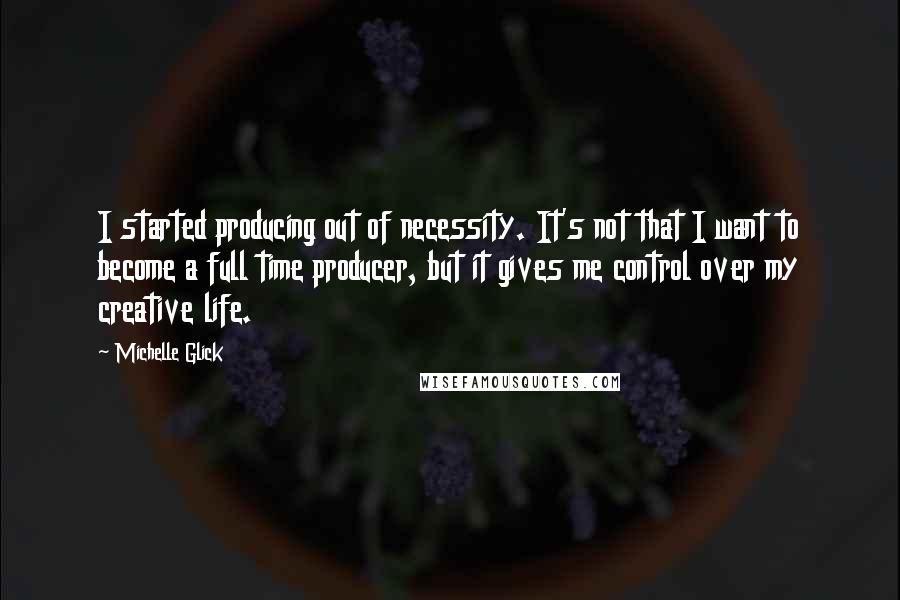 Michelle Glick Quotes: I started producing out of necessity. It's not that I want to become a full time producer, but it gives me control over my creative life.