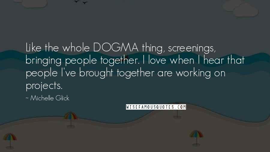 Michelle Glick Quotes: Like the whole DOGMA thing, screenings, bringing people together. I love when I hear that people I've brought together are working on projects.