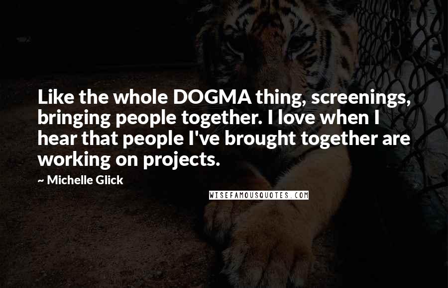 Michelle Glick Quotes: Like the whole DOGMA thing, screenings, bringing people together. I love when I hear that people I've brought together are working on projects.