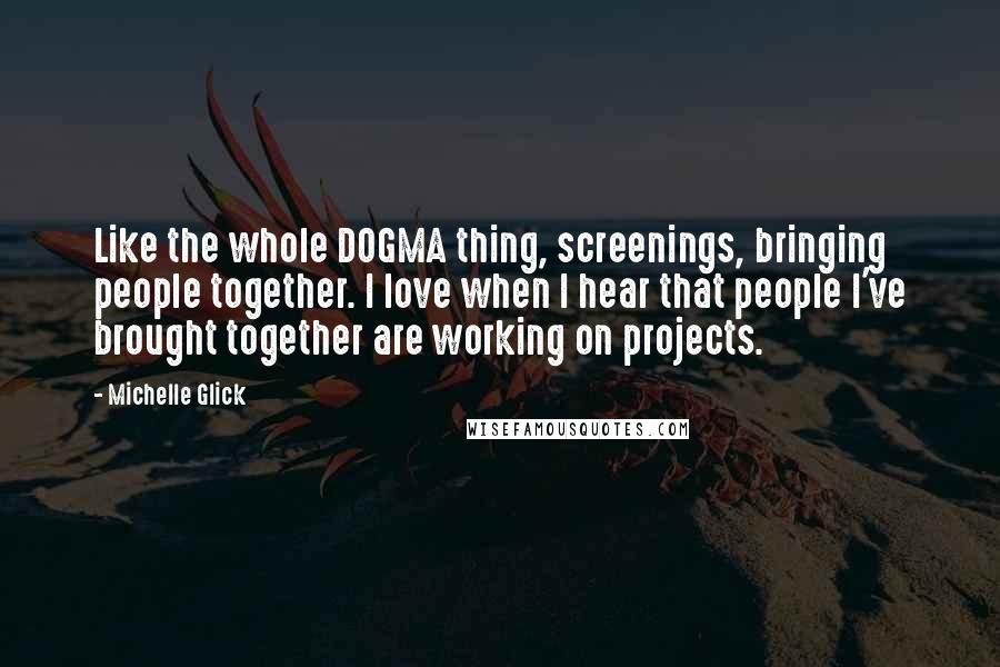 Michelle Glick Quotes: Like the whole DOGMA thing, screenings, bringing people together. I love when I hear that people I've brought together are working on projects.