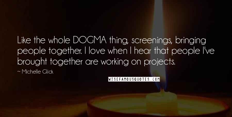Michelle Glick Quotes: Like the whole DOGMA thing, screenings, bringing people together. I love when I hear that people I've brought together are working on projects.