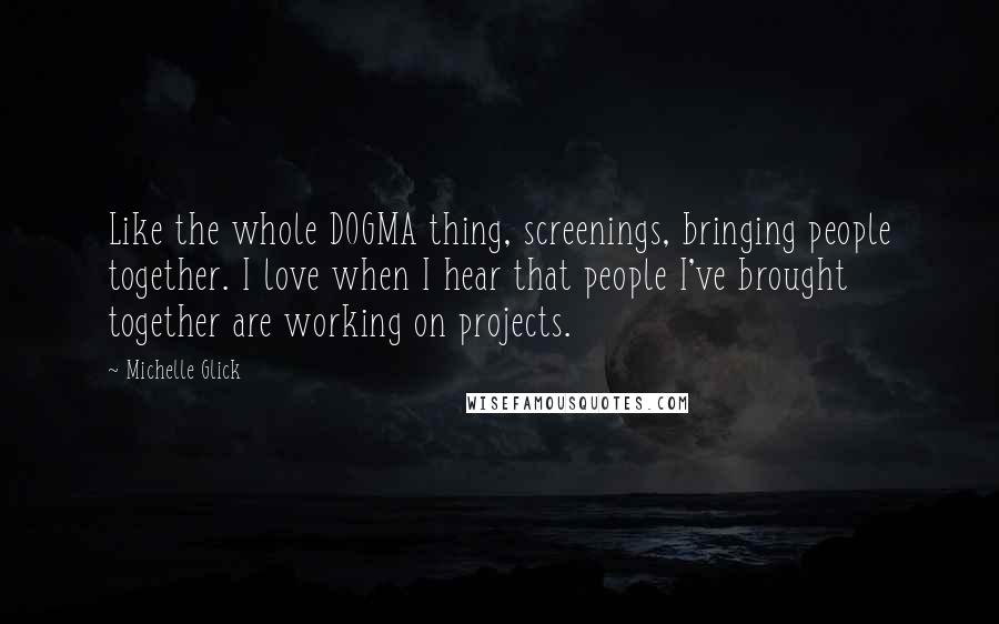 Michelle Glick Quotes: Like the whole DOGMA thing, screenings, bringing people together. I love when I hear that people I've brought together are working on projects.