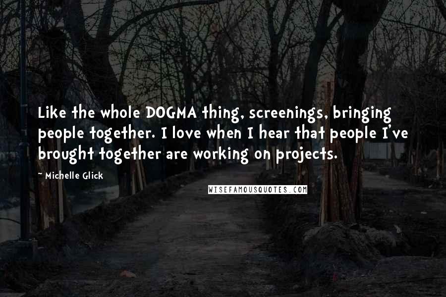 Michelle Glick Quotes: Like the whole DOGMA thing, screenings, bringing people together. I love when I hear that people I've brought together are working on projects.
