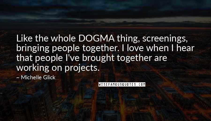 Michelle Glick Quotes: Like the whole DOGMA thing, screenings, bringing people together. I love when I hear that people I've brought together are working on projects.