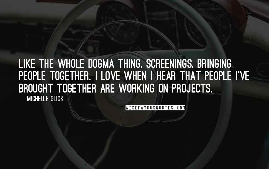 Michelle Glick Quotes: Like the whole DOGMA thing, screenings, bringing people together. I love when I hear that people I've brought together are working on projects.
