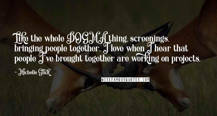 Michelle Glick Quotes: Like the whole DOGMA thing, screenings, bringing people together. I love when I hear that people I've brought together are working on projects.