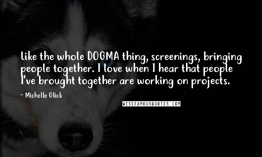 Michelle Glick Quotes: Like the whole DOGMA thing, screenings, bringing people together. I love when I hear that people I've brought together are working on projects.