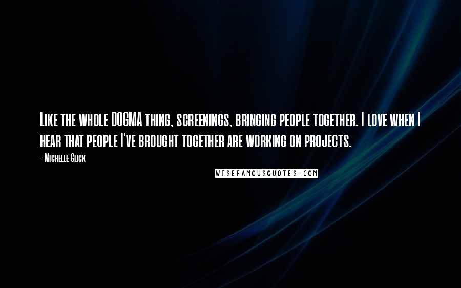 Michelle Glick Quotes: Like the whole DOGMA thing, screenings, bringing people together. I love when I hear that people I've brought together are working on projects.