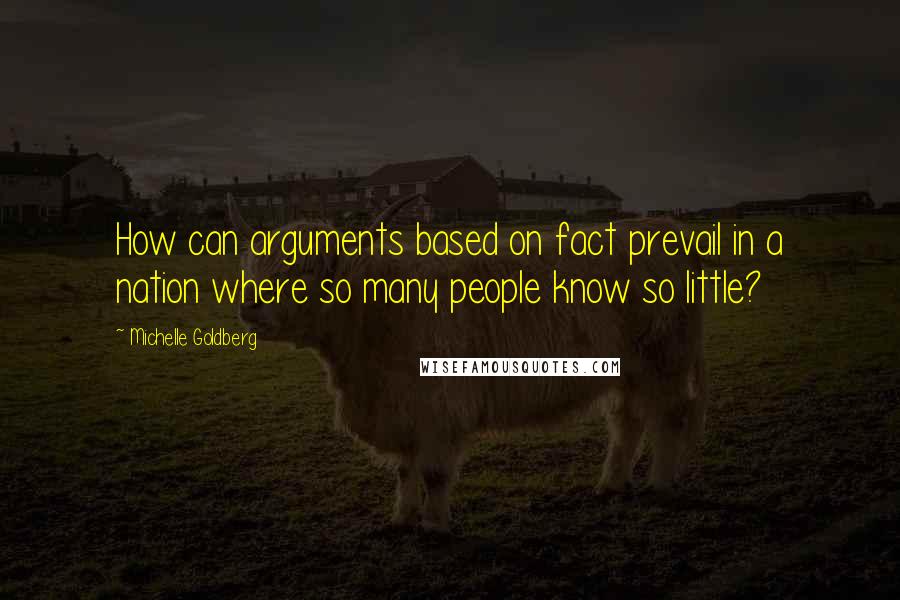 Michelle Goldberg Quotes: How can arguments based on fact prevail in a nation where so many people know so little?