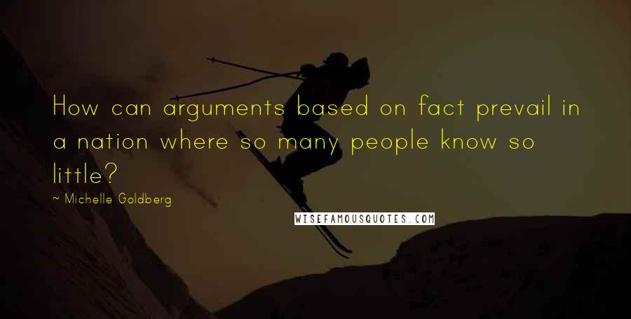 Michelle Goldberg Quotes: How can arguments based on fact prevail in a nation where so many people know so little?