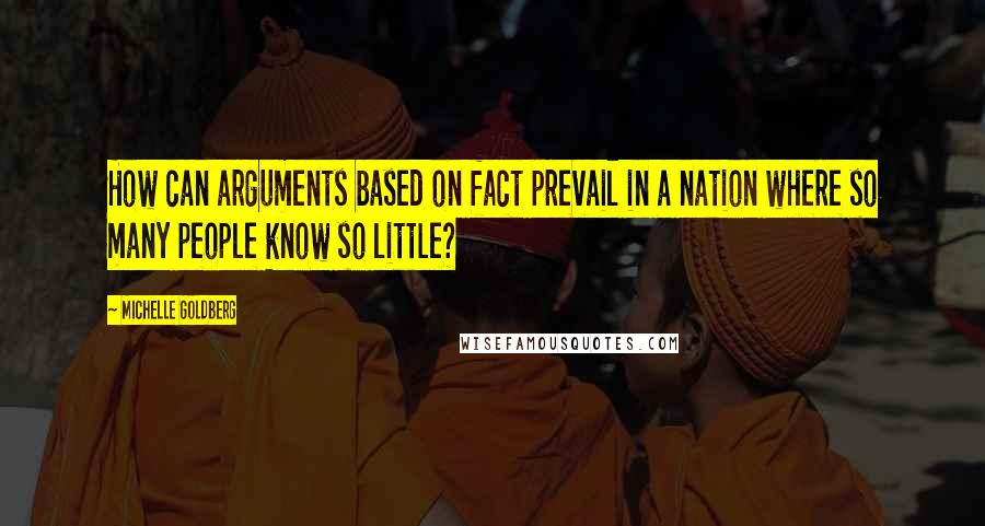 Michelle Goldberg Quotes: How can arguments based on fact prevail in a nation where so many people know so little?