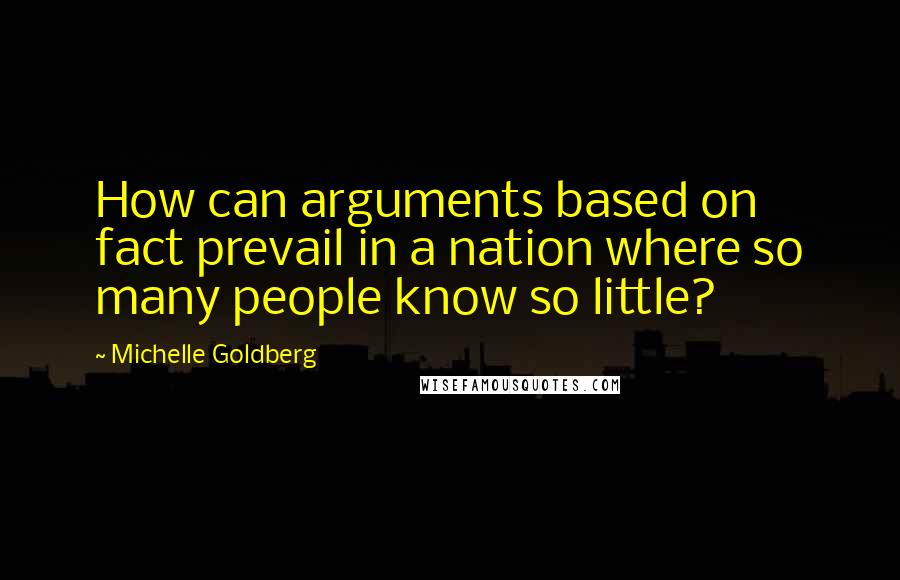 Michelle Goldberg Quotes: How can arguments based on fact prevail in a nation where so many people know so little?