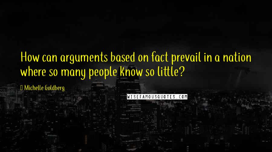 Michelle Goldberg Quotes: How can arguments based on fact prevail in a nation where so many people know so little?