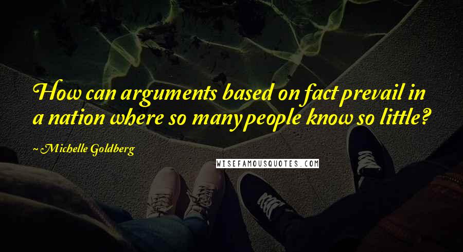 Michelle Goldberg Quotes: How can arguments based on fact prevail in a nation where so many people know so little?