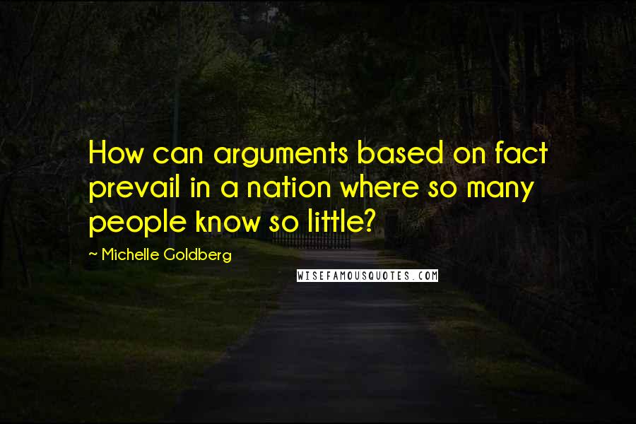 Michelle Goldberg Quotes: How can arguments based on fact prevail in a nation where so many people know so little?