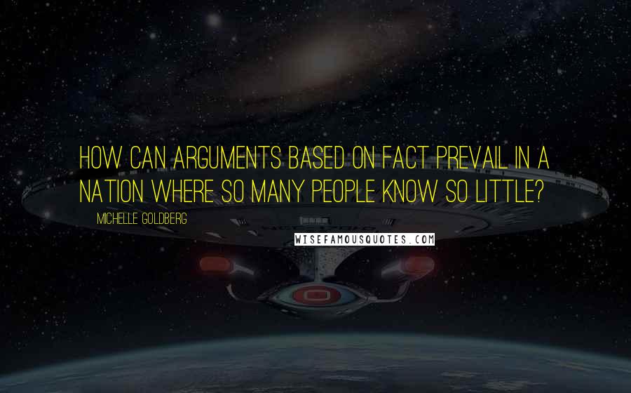 Michelle Goldberg Quotes: How can arguments based on fact prevail in a nation where so many people know so little?