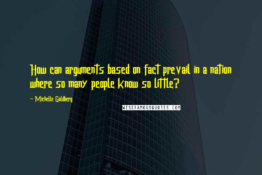 Michelle Goldberg Quotes: How can arguments based on fact prevail in a nation where so many people know so little?