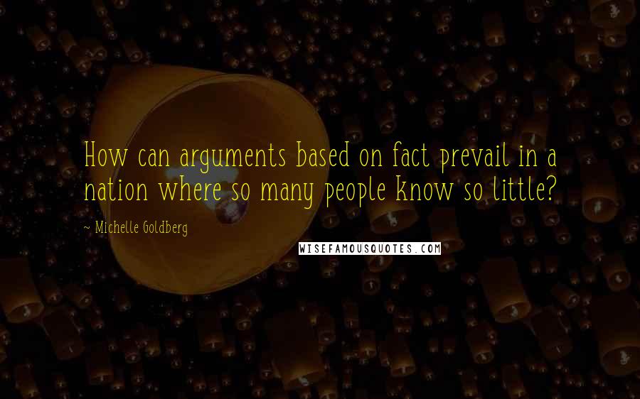 Michelle Goldberg Quotes: How can arguments based on fact prevail in a nation where so many people know so little?