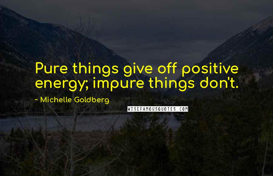 Michelle Goldberg Quotes: Pure things give off positive energy; impure things don't.