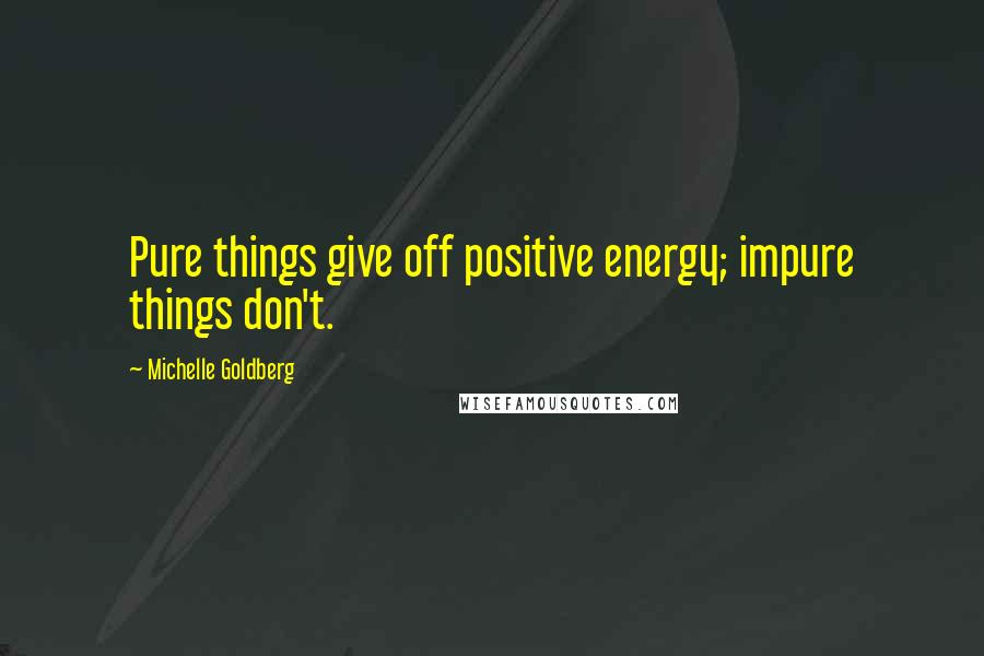 Michelle Goldberg Quotes: Pure things give off positive energy; impure things don't.