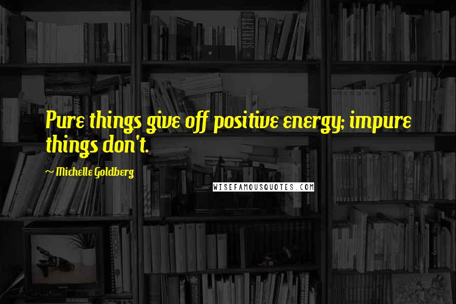 Michelle Goldberg Quotes: Pure things give off positive energy; impure things don't.