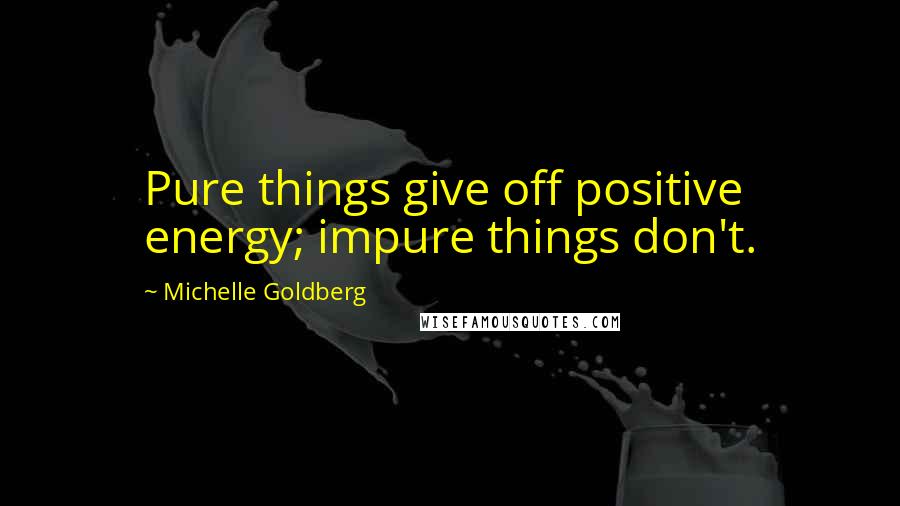 Michelle Goldberg Quotes: Pure things give off positive energy; impure things don't.