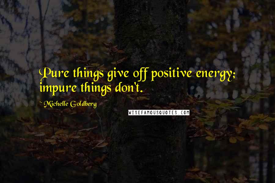 Michelle Goldberg Quotes: Pure things give off positive energy; impure things don't.