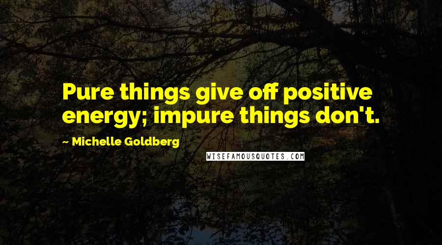 Michelle Goldberg Quotes: Pure things give off positive energy; impure things don't.