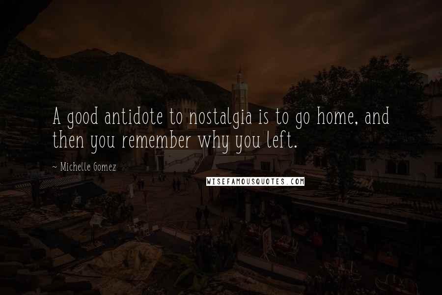 Michelle Gomez Quotes: A good antidote to nostalgia is to go home, and then you remember why you left.