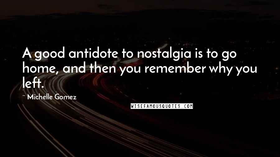 Michelle Gomez Quotes: A good antidote to nostalgia is to go home, and then you remember why you left.