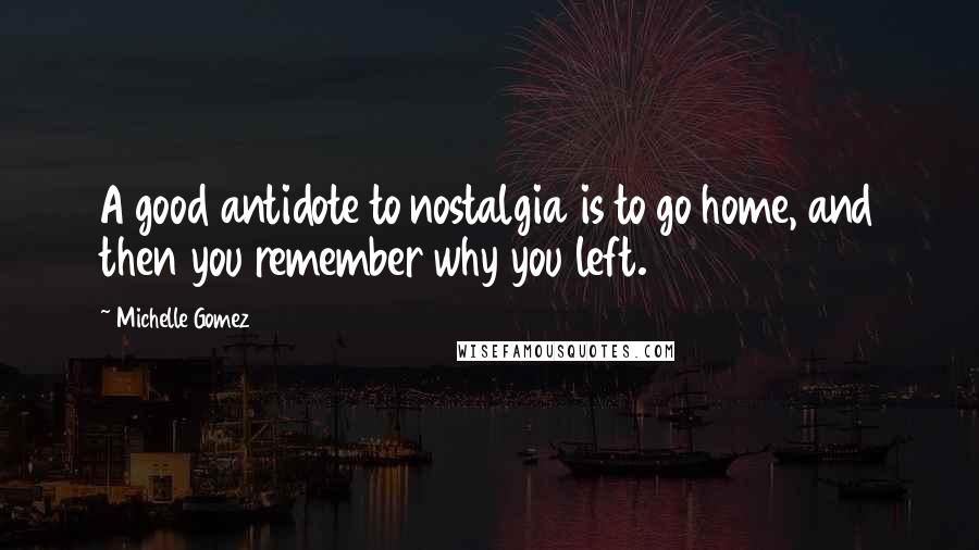 Michelle Gomez Quotes: A good antidote to nostalgia is to go home, and then you remember why you left.