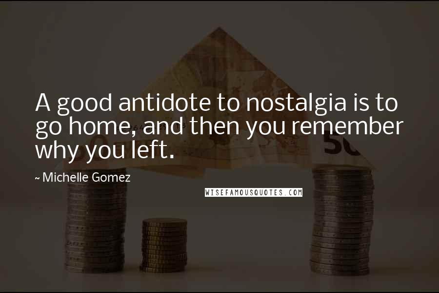 Michelle Gomez Quotes: A good antidote to nostalgia is to go home, and then you remember why you left.