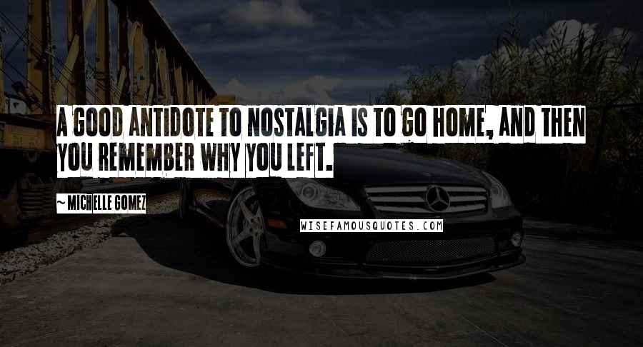 Michelle Gomez Quotes: A good antidote to nostalgia is to go home, and then you remember why you left.