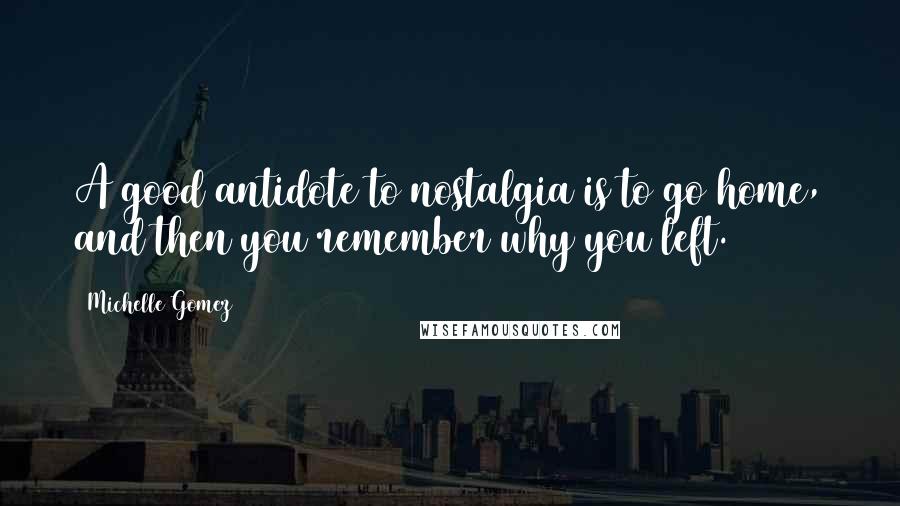 Michelle Gomez Quotes: A good antidote to nostalgia is to go home, and then you remember why you left.
