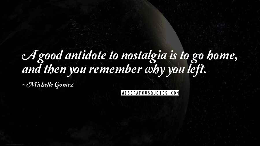 Michelle Gomez Quotes: A good antidote to nostalgia is to go home, and then you remember why you left.