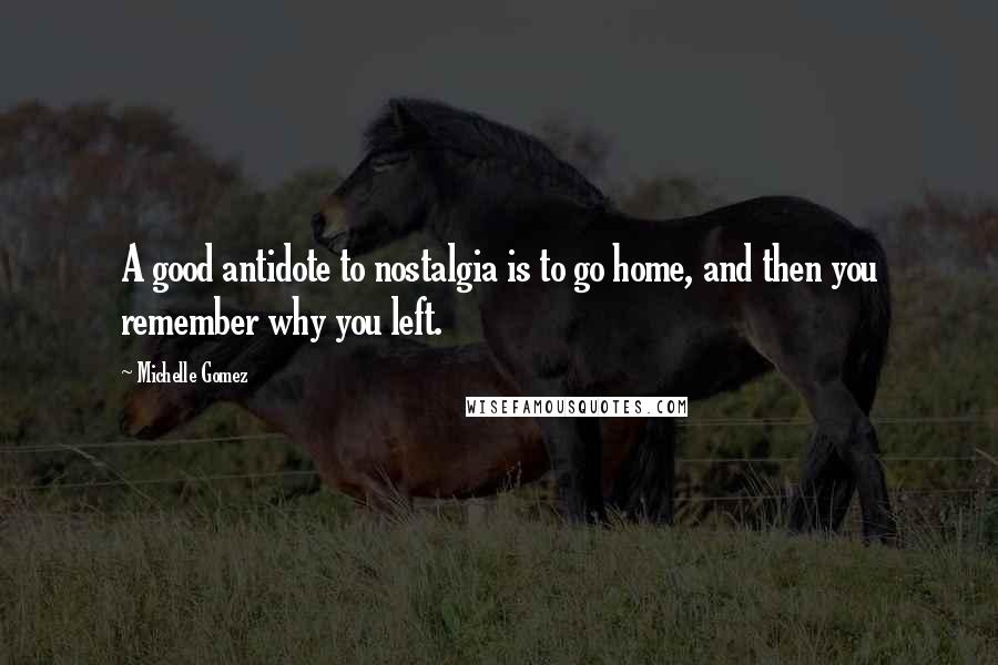Michelle Gomez Quotes: A good antidote to nostalgia is to go home, and then you remember why you left.