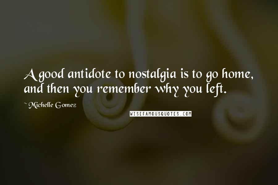 Michelle Gomez Quotes: A good antidote to nostalgia is to go home, and then you remember why you left.
