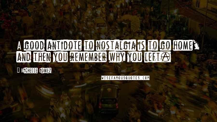 Michelle Gomez Quotes: A good antidote to nostalgia is to go home, and then you remember why you left.