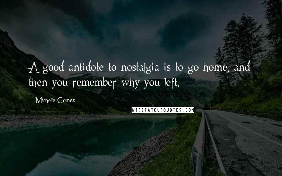 Michelle Gomez Quotes: A good antidote to nostalgia is to go home, and then you remember why you left.