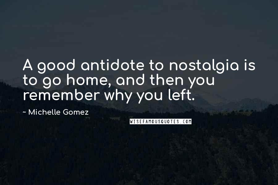 Michelle Gomez Quotes: A good antidote to nostalgia is to go home, and then you remember why you left.