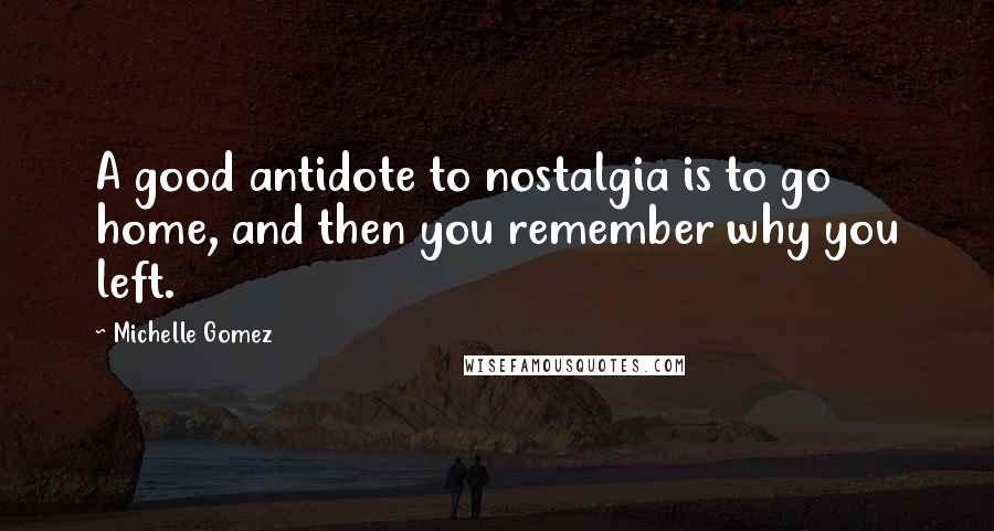 Michelle Gomez Quotes: A good antidote to nostalgia is to go home, and then you remember why you left.