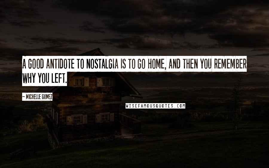 Michelle Gomez Quotes: A good antidote to nostalgia is to go home, and then you remember why you left.