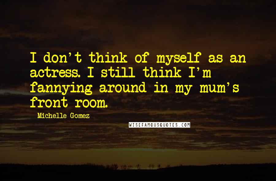 Michelle Gomez Quotes: I don't think of myself as an actress. I still think I'm fannying around in my mum's front room.