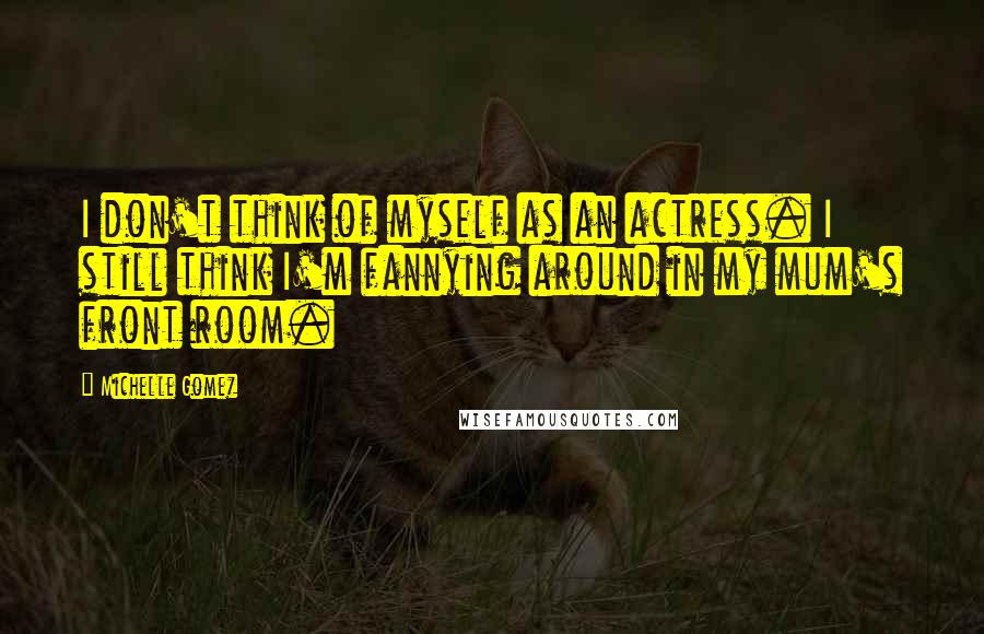 Michelle Gomez Quotes: I don't think of myself as an actress. I still think I'm fannying around in my mum's front room.