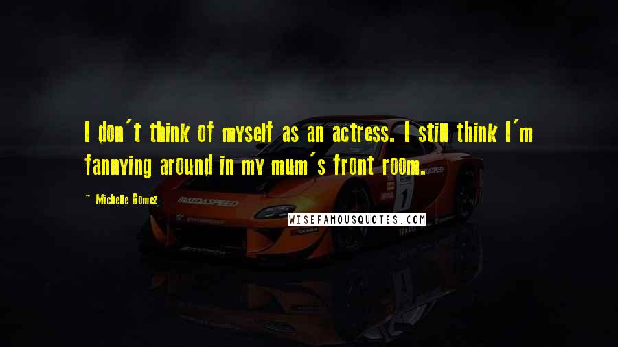 Michelle Gomez Quotes: I don't think of myself as an actress. I still think I'm fannying around in my mum's front room.