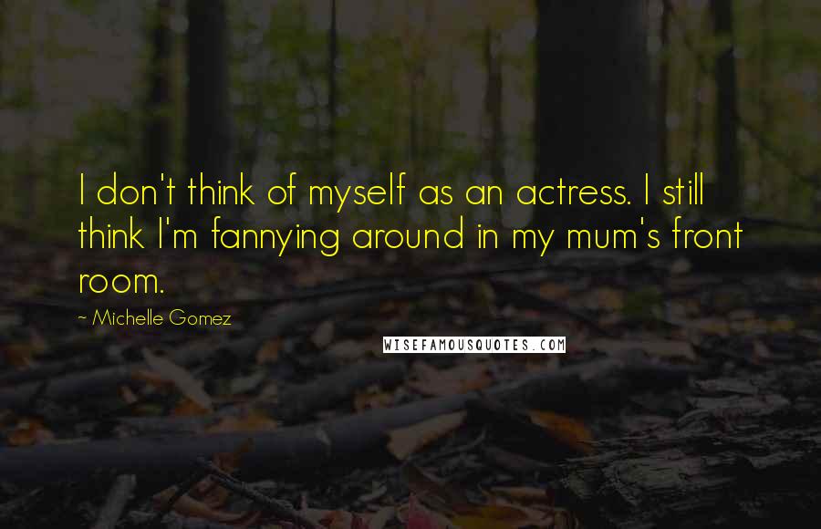 Michelle Gomez Quotes: I don't think of myself as an actress. I still think I'm fannying around in my mum's front room.