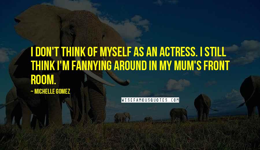 Michelle Gomez Quotes: I don't think of myself as an actress. I still think I'm fannying around in my mum's front room.