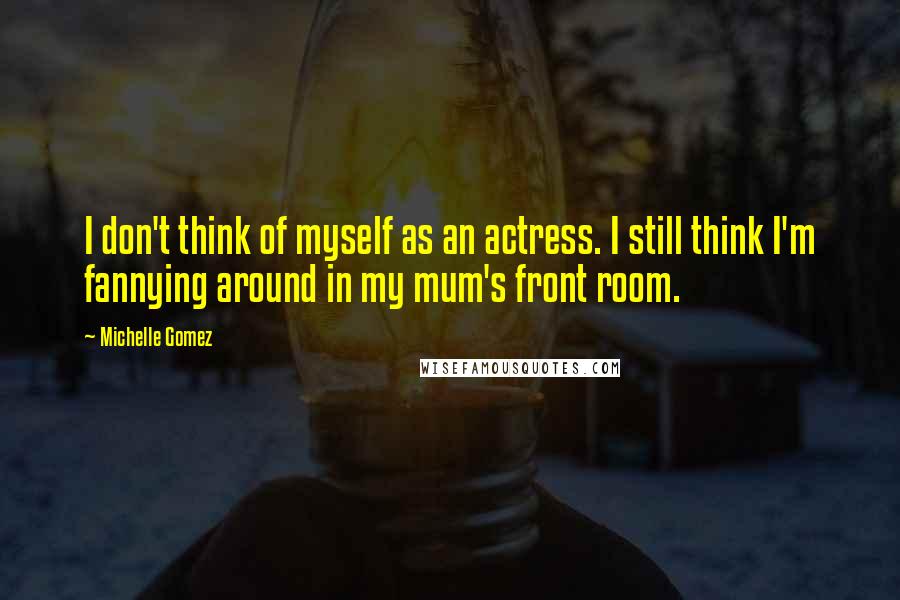 Michelle Gomez Quotes: I don't think of myself as an actress. I still think I'm fannying around in my mum's front room.